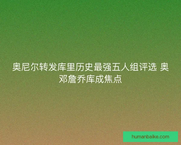 奥尼尔转发库里历史最强五人组评选 奥邓詹乔库成焦点