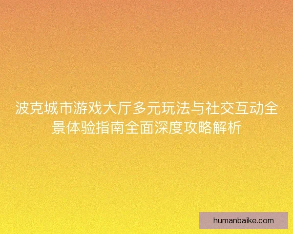 波克城市游戏大厅多元玩法与社交互动全景体验指南全面深度攻略解析